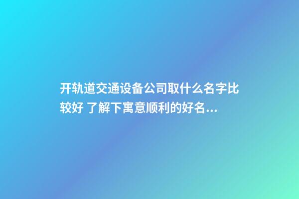 开轨道交通设备公司取什么名字比较好 了解下寓意顺利的好名字-第1张-公司起名-玄机派